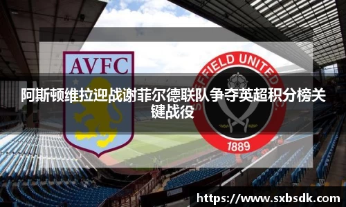 阿斯顿维拉迎战谢菲尔德联队争夺英超积分榜关键战役